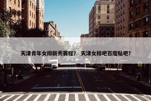 天津青年女排新秀赛程？ 天津女排吧百度贴吧？