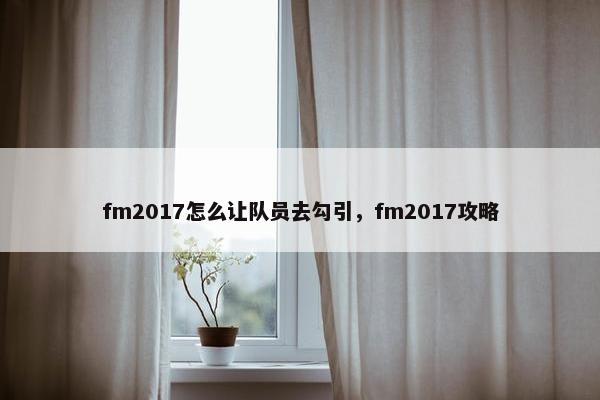 fm2017怎么让队员去勾引，fm2017攻略