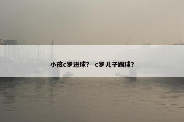 小孩c罗进球？ c罗儿子踢球？