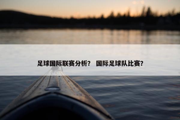 足球国际联赛分析？ 国际足球队比赛？