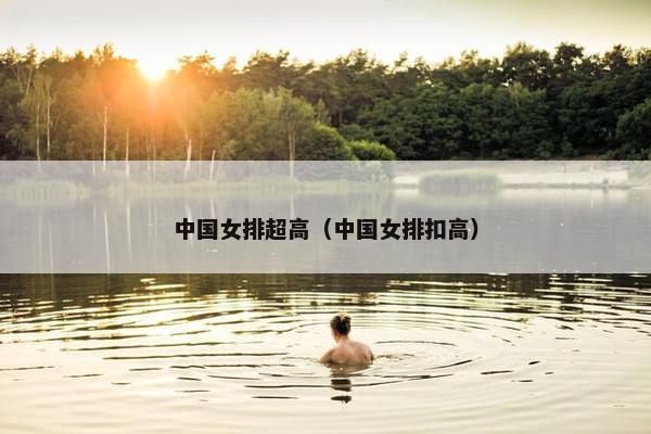 中国女排超高（中国女排扣高）