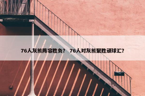 76人灰熊阵容胜负？ 76人对灰熊聚胜顽球汇？