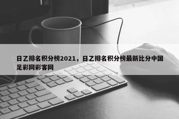 日乙排名积分榜2021，日乙排名积分榜最新比分中国足彩网彩客网