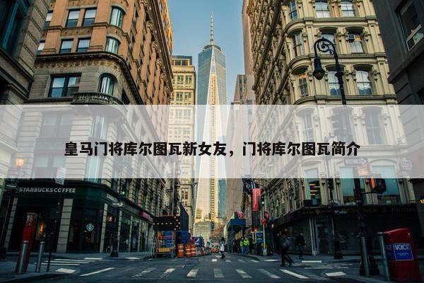 皇马门将库尔图瓦新女友，门将库尔图瓦简介