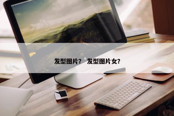 发型图片？ 发型图片女？