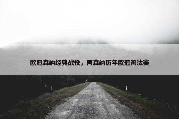 欧冠森纳经典战役，阿森纳历年欧冠淘汰赛