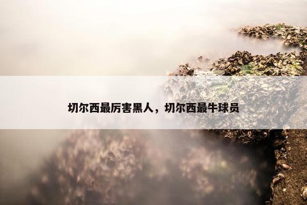 切尔西最厉害黑人，切尔西最牛球员