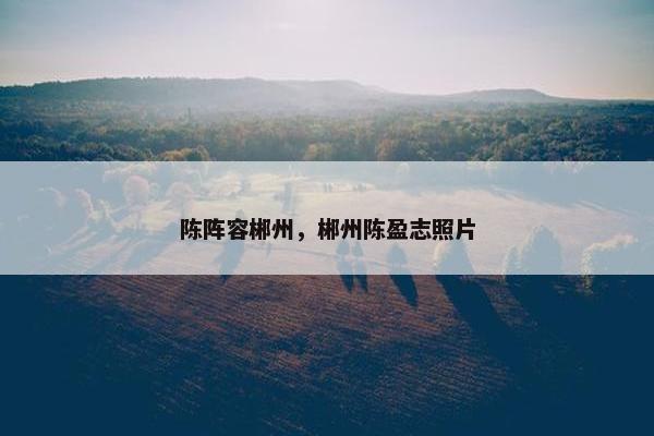 陈阵容郴州，郴州陈盈志照片