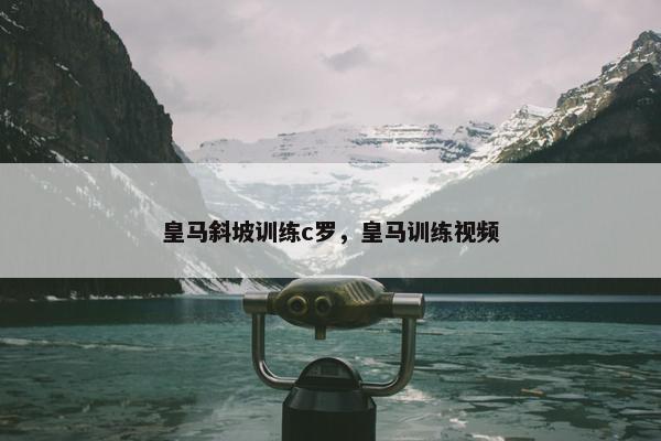 皇马斜坡训练c罗，皇马训练视频