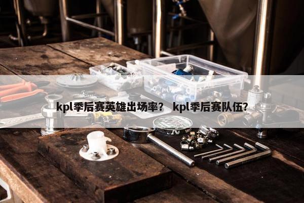 kpl季后赛英雄出场率？ kpl季后赛队伍？