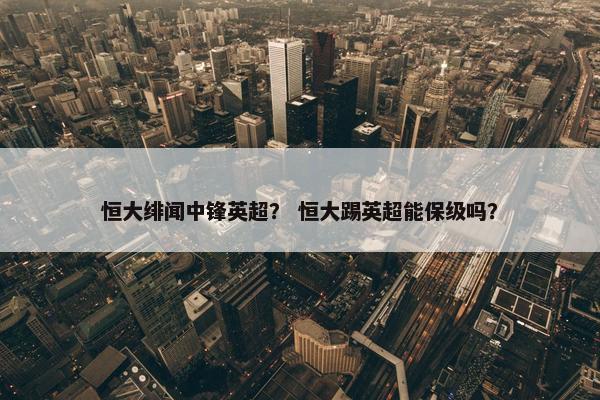 恒大绯闻中锋英超？ 恒大踢英超能保级吗？