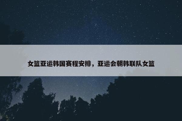 女篮亚运韩国赛程安排，亚运会朝韩联队女篮