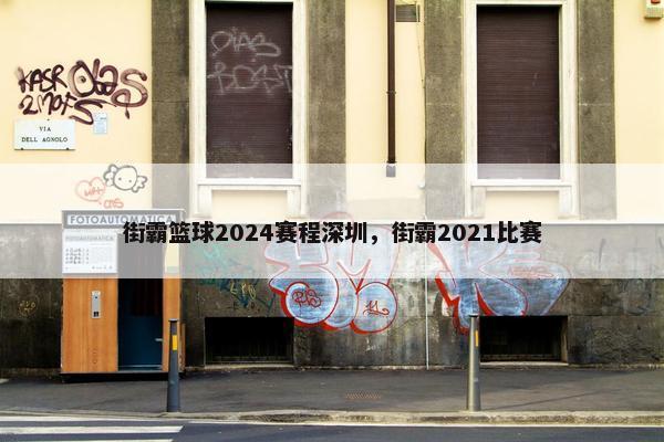 街霸篮球2024赛程深圳，街霸2021比赛