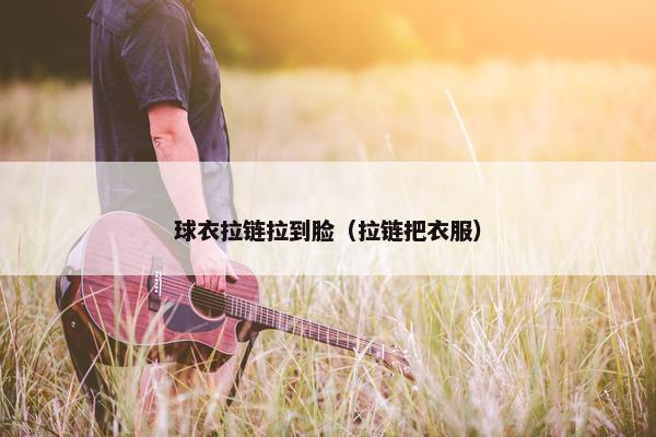 球衣拉链拉到脸（拉链把衣服）