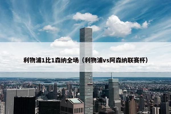 利物浦1比1森纳全场（利物浦vs阿森纳联赛杯）