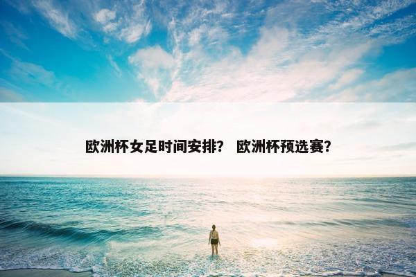 欧洲杯女足时间安排？ 欧洲杯预选赛？