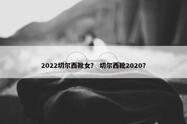 2022切尔西靴女？ 切尔西靴2020？