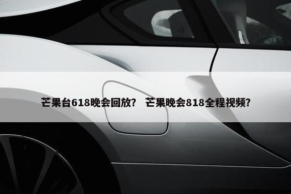 芒果台618晚会回放？ 芒果晚会818全程视频？