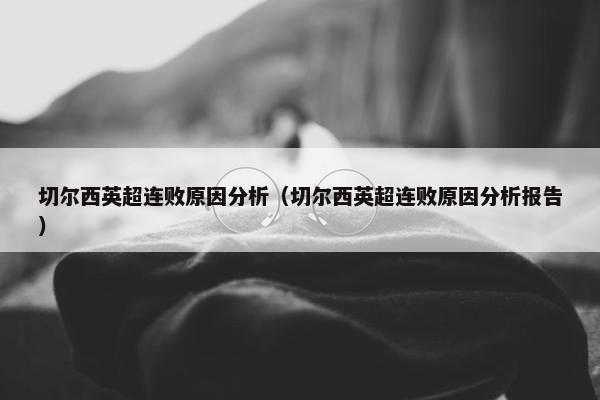 切尔西英超连败原因分析（切尔西英超连败原因分析报告）
