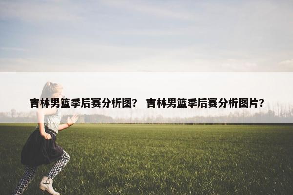 吉林男篮季后赛分析图？ 吉林男篮季后赛分析图片？
