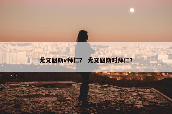 尤文图斯v拜仁？ 尤文图斯对拜仁？
