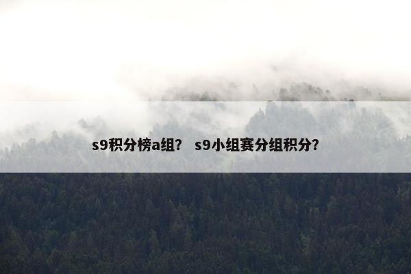 s9积分榜a组？ s9小组赛分组积分？