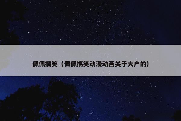 佩佩搞笑（佩佩搞笑动漫动画关于大户的）