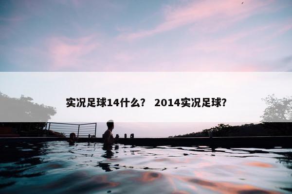 实况足球14什么？ 2014实况足球？