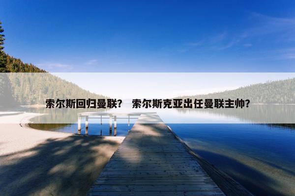 索尔斯回归曼联？ 索尔斯克亚出任曼联主帅？