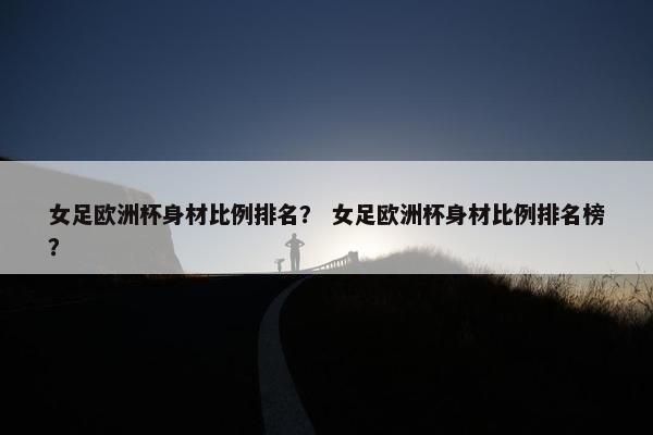 女足欧洲杯身材比例排名？ 女足欧洲杯身材比例排名榜？