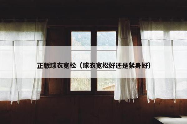正版球衣宽松（球衣宽松好还是紧身好）