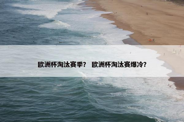 欧洲杯淘汰赛季？ 欧洲杯淘汰赛爆冷？