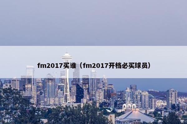 fm2017买谁（fm2017开档必买球员）