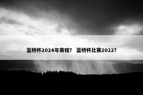蓝桥杯2024年赛程？ 蓝桥杯比赛2022？