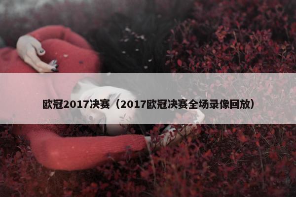欧冠2017决赛（2017欧冠决赛全场录像回放）
