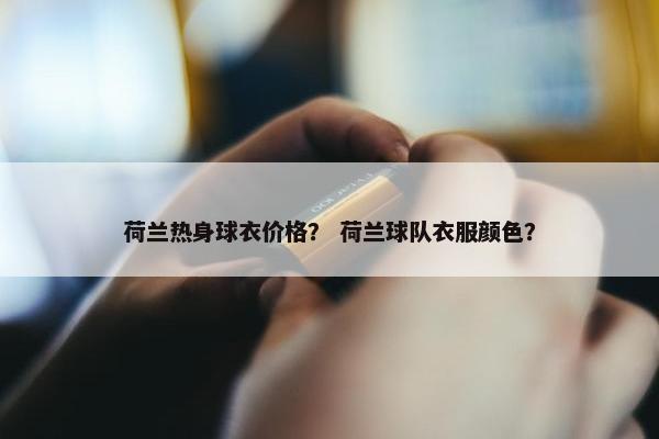 荷兰热身球衣价格？ 荷兰球队衣服颜色？