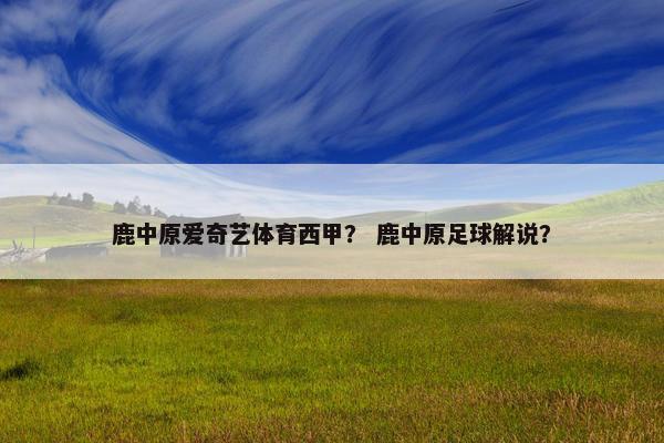 鹿中原爱奇艺体育西甲？ 鹿中原足球解说？