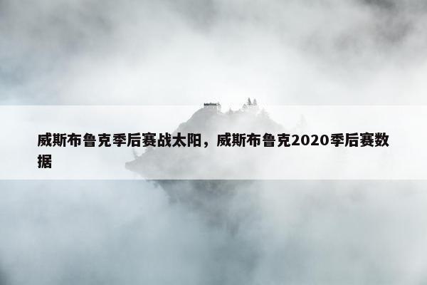 威斯布鲁克季后赛战太阳，威斯布鲁克2020季后赛数据