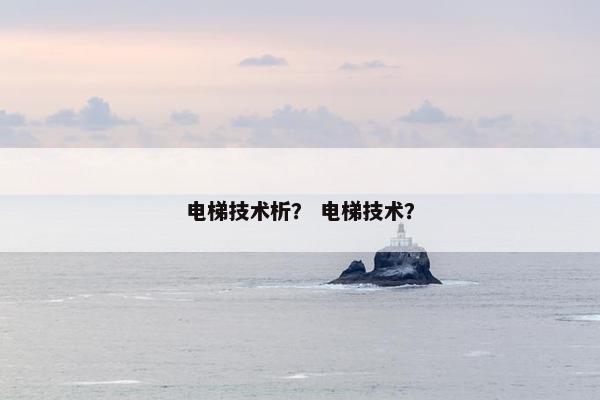 电梯技术析？ 电梯技术？