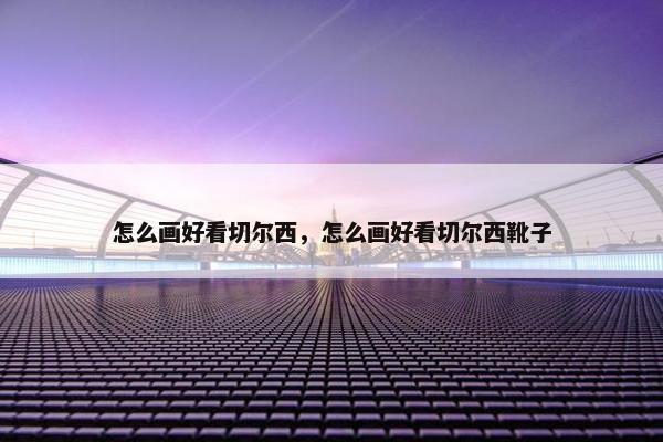 怎么画好看切尔西，怎么画好看切尔西靴子