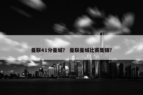 曼联41分曼城？ 曼联曼城比赛集锦？