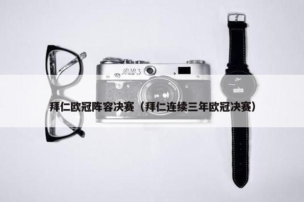 拜仁欧冠阵容决赛（拜仁连续三年欧冠决赛）