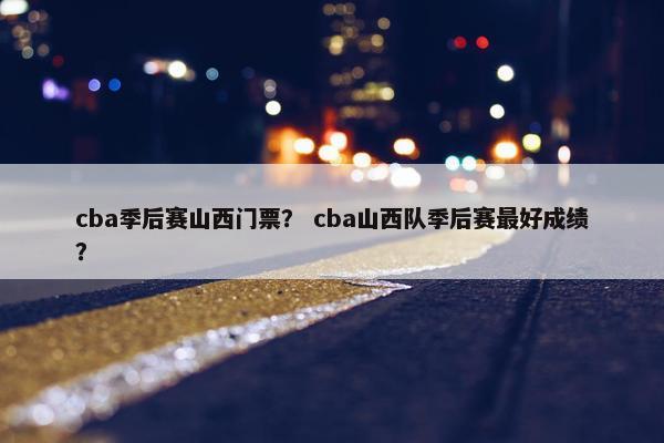 cba季后赛山西门票？ cba山西队季后赛最好成绩？