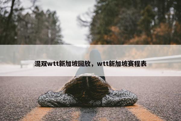 混双wtt新加坡回放，wtt新加坡赛程表