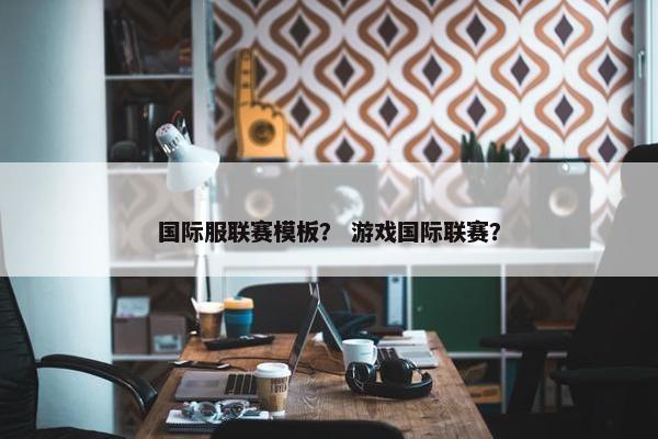 国际服联赛模板？ 游戏国际联赛？