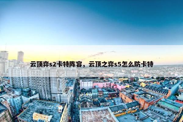 云顶弈s2卡特阵容，云顶之弈s5怎么防卡特