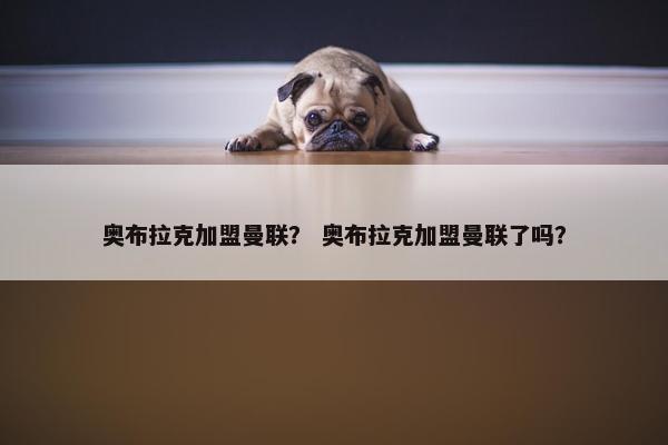 奥布拉克加盟曼联？ 奥布拉克加盟曼联了吗？
