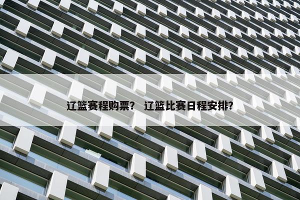 辽篮赛程购票？ 辽篮比赛日程安排？