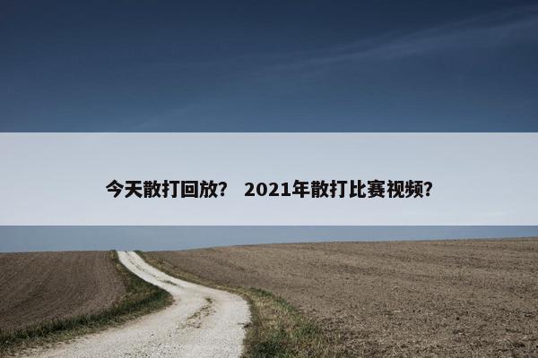 今天散打回放？ 2021年散打比赛视频？
