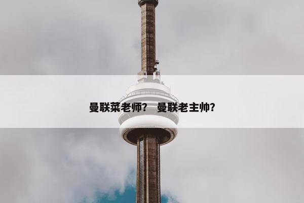 曼联菜老师？ 曼联老主帅？